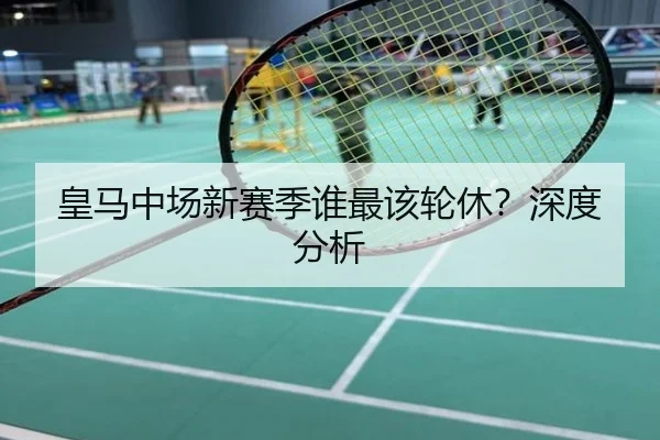 皇马中场新赛季谁最该轮休？深度分析