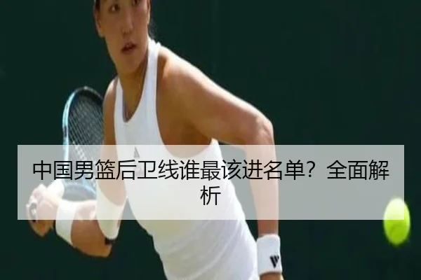 中国男篮后卫线谁最该进名单？全面解析