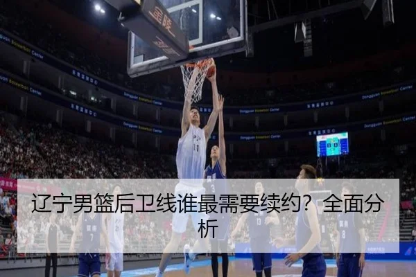 辽宁男篮后卫线谁最需要续约？全面分析
