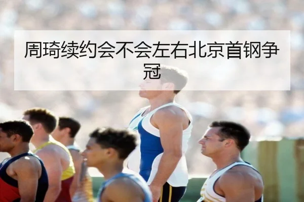 周琦续约会不会左右北京首钢争冠 | Kaiyun